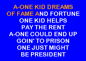 A-ONE KID DREAMS
OF FAME AND FORTUNE
ONE KID HELPS
PAY THE RENT
A-ONECOULD END UP
GOIN'TO PRISON
ONEJUST MIGHT
BE PRESIDENT