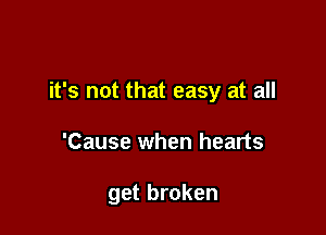 it's not that easy at all

'Cause when hearts

get broken
