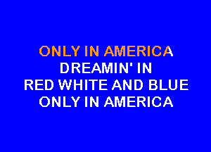 ONLY IN AMERICA
DREAMIN' IN

RED WHITE AND BLUE
ONLY IN AMERICA