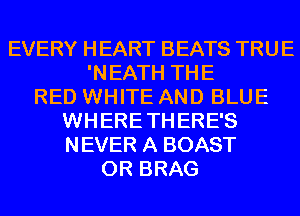 EVERY HEART BEATS TRUE
'NEATH THE
RED WHITE AND BLUE
WHERE THERE'S
NEVER A BOAST
0R BRAG