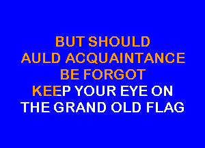 BUT SHOULD
AULD ACQUAINTANCE
BE FORGOT
KEEP YOUR EYE ON
THE GRAND OLD FLAG