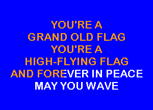 YOU'REA
GRAND OLD FLAG
YOU'REA
HIGH-FLYING FLAG
AND FOREVER IN PEACE
MAY YOU WAVE