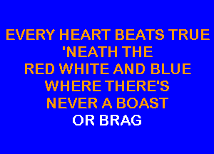EVERY HEART BEATS TRUE
'NEATH THE
RED WHITE AND BLUE
WHERE THERE'S
NEVER A BOAST
0R BRAG