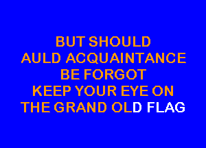 BUT SHOULD
AULD ACQUAINTANCE
BE FORGOT
KEEP YOUR EYE ON
THE GRAND OLD FLAG