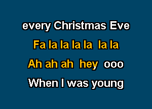 every Christmas Eve

Fa la la la la la la

Ah ah ah hey 000

When I was young