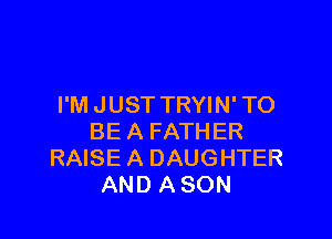 I'M JUST TRYIN' TO

BE A FATHER
RAISE A DAUGHTER
AND A SON