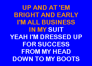 UP AND AT 'EM
BRIGHT AND EARLY
I'M ALL BUSINESS
IN MY SUIT
YEAH I'M DRESSED UP
FOR SUCCESS
FROM MY HEAD
DOWN TO MY BOOTS