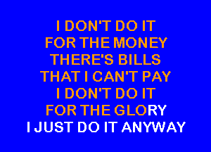 I DON'T DO IT
FOR THE MONEY
THERE'S BILLS

THAT I CAN'T PAY

I DON'T DO IT

FOR THE GLORY

IJUST DO IT ANYWAY l
