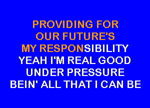 PROVIDING FOR
OUR FUTURE'S
MY RESPONSIBILITY
YEAH I'M REAL GOOD
UNDER PRESSURE
BEIN' ALL THAT I CAN BE