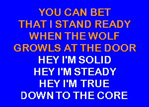 YOU CAN BET
THAT I STAND READY
WHEN THEWOLF
GROWLS AT THE DOOR
HEY I'M SOLID
HEY I'M STEADY
HEY I'M TRUE
DOWNTO THECORE