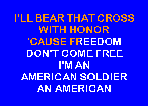 I'LL BEAR THAT CROSS
WITH HONOR
'CAUSE FREEDOM
DON'T COME FREE
I'M AN
AMERICAN SOLDIER
AN AMERICAN