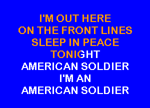 I'M OUT HERE
ON THE FRONT LINES
SLEEP IN PEACE
TONIGHT
AMERICAN SOLDIER
I'M AN
AMERICAN SOLDIER