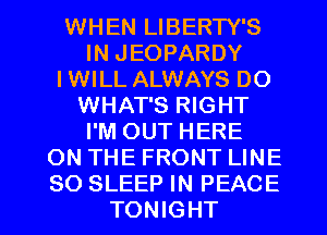WHEN LIBERTY'S
IN JEOPARDY
I WILL ALWAYS DO
WHAT'S RIGHT
I'M OUT HERE
ON THE FRONT LINE

SO SLEEP IN PEACE
TONIGHT l