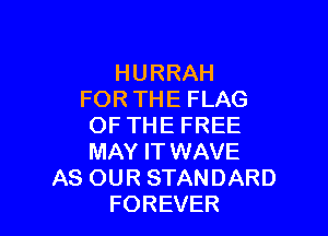 HURRAH
FOR THE FLAG

OF THE FREE
MAY IT WAVE
AS OUR STANDARD
FOREVER