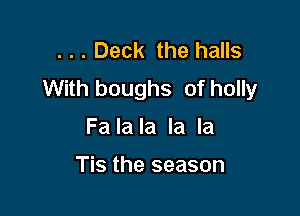 . . . Deck the halls
With boughs of holly

Fa la la la la

Tis the season