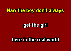 Naw the boy don't always

get the girl

here in the real world