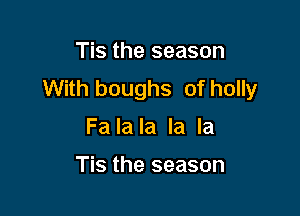 Tis the season
With boughs of holly

Fa la la la la

Tis the season