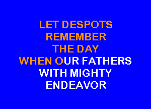 LET DESPOTS
REMEMBER
THE DAY
WHEN OUR FATHERS
WITH MIGHTY
ENDEAVOR