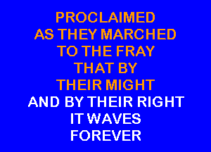 PROCLAIMED
AS THEY MARCHED
TO THE FRAY
THAT BY
THEIR MIGHT
AND BY THEIR RIGHT

IT WAVES
FOREVER l