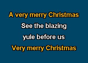 A very merry Christmas
See the blazing

yule before us

Very merry Christmas