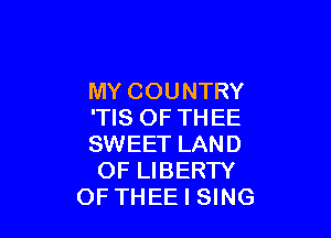 MY COUNTRY
'TIS OF THEE

SWEET LAND
OF LIBERTY
OF THEE I SING