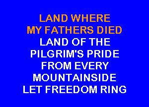 LAND WHERE
MY FATHERS DIED
LAND OF THE
PILGRIM'S PRIDE
FROM EVERY
MOUNTAINSIDE
LET FREEDOM RING