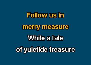 Follow us in
merry measure
While a tale

of yuletide treasure