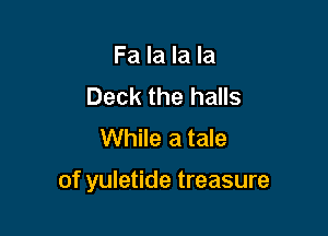 Fa la la la
Deck the halls
While a tale

of yuletide treasure