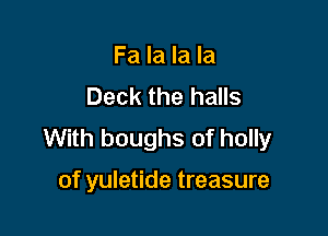 Fa la la la
Deck the halls

With boughs of holly

of yuletide treasure