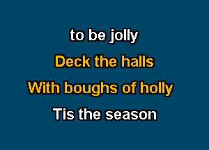 to be jolly
Deck the halls

With boughs of holly

Tis the season