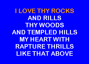 I LOVE THY ROC KS
AND RILLS
THY WOODS
AND TEMPLED HILLS
MY HEART WITH
RAPTURE THRILLS
LIKE THAT ABOVE