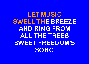 LET MUSIC
SWELL THE BREEZE
AND RING FROM
ALLTHETREES
SWEET FREEDOM'S

SONG l