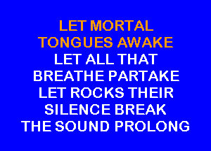 LET MORTAL
TONGUES AWAKE
LET ALL THAT
BREATHE PARTAKE
LET ROC KS TH El R
SILENCE BREAK
THE SOUND PROLONG