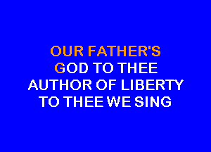 OUR FATHER'S
GOD TO THEE
AUTHOR OF LIBERTY
TO THEEWE SING