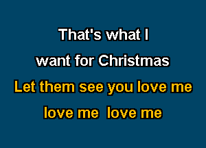 That's what I

want for Christmas

Let them see you love me

love me love me