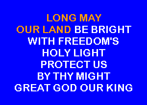 LONG MAY
OUR LAND BE BRIGHT
WITH FREEDOM'S
HOLY LIGHT
PROTECT US
BY THY MIGHT
GREAT GOD OUR KING