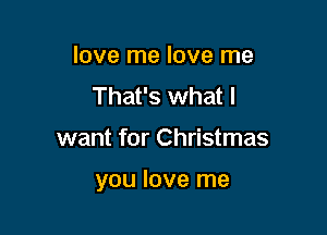 love me love me
That's what I

want for Christmas

you love me