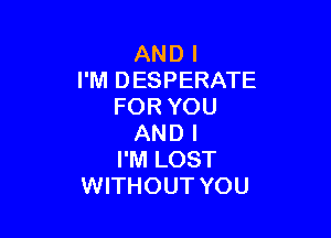 AND I
I'M DESPERATE
FOR YOU

AND I
I'M LOST
WITHOUT YOU