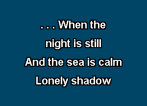 . . . When the
night is still

And the sea is calm

Lonely shadow