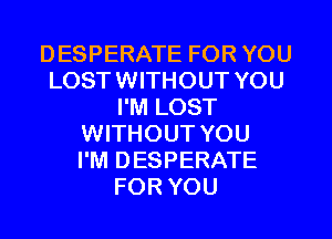 DESPERATE FOR YOU
LOST WITHOUT YOU
I'M LOST
WITHOUT YOU
I'M DESPERATE
FOR YOU