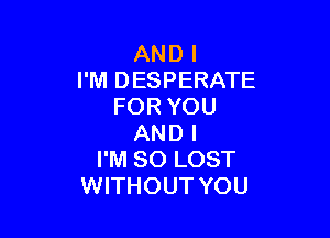 AND I
I'M DESPERATE
FOR YOU

AND I
I'M SO LOST
WITHOUT YOU