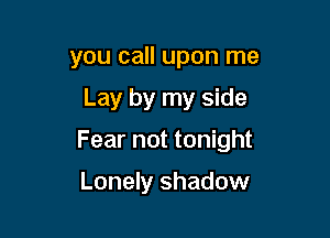 you call upon me
Lay by my side

Fear not tonight

Lonely shadow