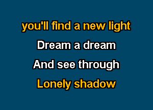 you'll find a new light

Dream a dream

And see through

Lonely shadow
