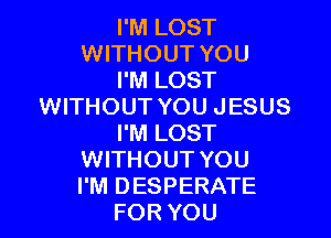 I'M LOST
WITHOUT YOU
I'M LOST
WITHOUT YOU JESUS

I'M LOST
WITHOUT YOU
I'M DESPERATE

FOR YOU