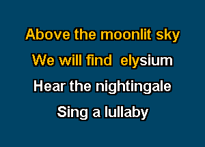 Above the moonlit sky

We will fund elysium

Hear the nightingale

Sing a lullaby