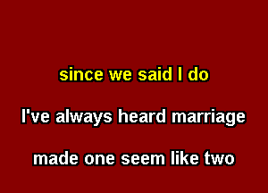 since we said I do

I've always heard marriage

made one seem like two