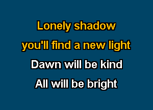 Lonely shadow

you'll find a new light

Dawn will be kind
All will be bright