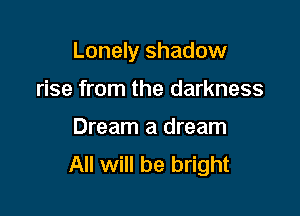 Lonely shadow

rise from the darkness
Dream a dream
All will be bright