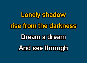 Lonely shadow
rise from the darkness

Dream a dream

And see through