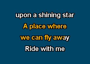 upon a shining star

A place where

we can fly away

Ride with me